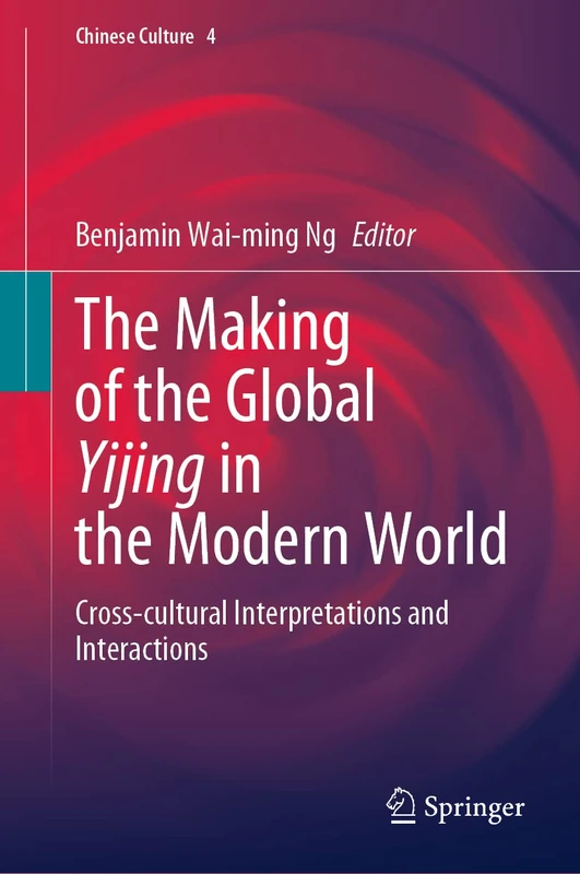 The Making of the Global Yijing in the Modern World: Cross-cultural Interpretations and Interactions: 4 (Chinese Culture, 4)