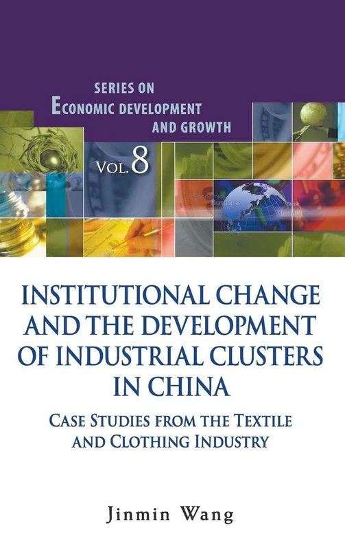 INSTITUTIONAL CHANGE AND THE DEVELOPMENT OF INDUSTRIAL CLUSTERS IN CHINA: CASE STUDIES FROM THE TEXTILE AND CLOTHING INDUSTRY: 8 (Series On Economic Development And Growth)