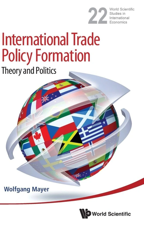 INTERNATIONAL TRADE POLICY FORMATION: THEORY AND POLITICS: 22 (World Scientific Studies in International Economics)