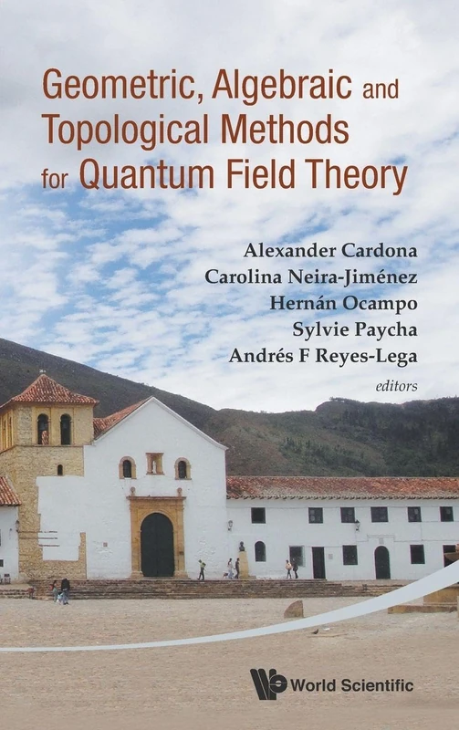 GEOMETRIC, ALGEBRAIC AND TOPOLOGICAL METHODS FOR QUANTUM FIELD THEORY - PROCEEDINGS OF THE 2011 VILLA DE LEYVA SUMMER SCHOOL