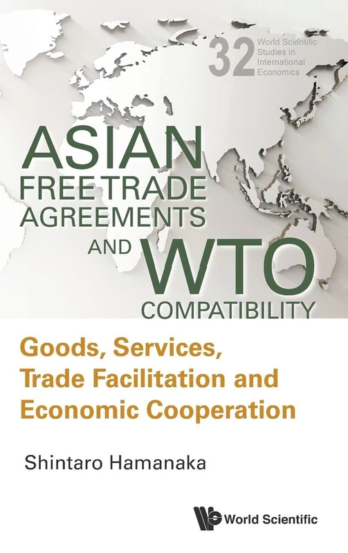 Asian Free Trade Agreements And Wto Compatibility: Goods, Services, Trade Facilitation And Economic Cooperation: 32 (World Scientific Studies in International Economics)