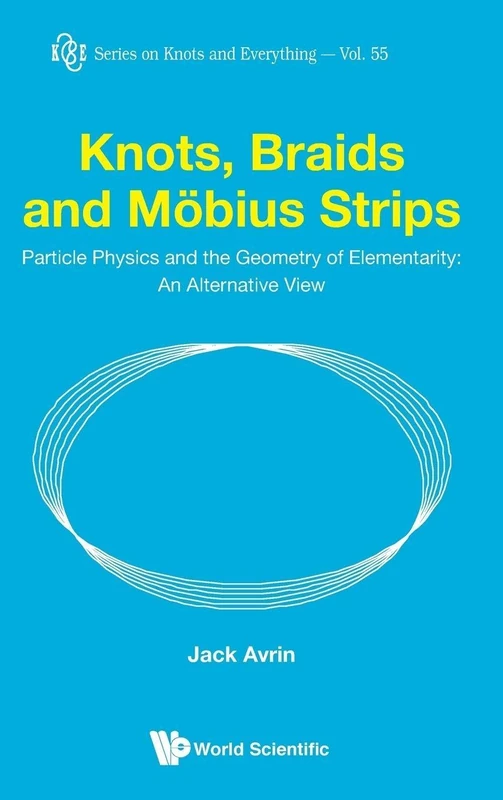 Knots, Braids and Mobius Strips : Particle Physics and the Geometry of Elementarity: an Alternative View: Particle Physics and the Geometry of ... View (Series on Knots & Everything): 55