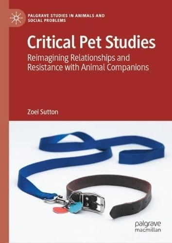 Critical Pet Studies: Reimagining Relationships and Resistance with Animal Companions (Palgrave Studies in Animals and Social Problems)