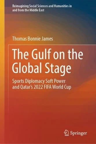 The Gulf on the Global Stage: Sports Diplomacy Soft Power and Qatar’s 2022 FIFA World Cup (Reimagining Social Sciences and Humanities in and from the Middle East)