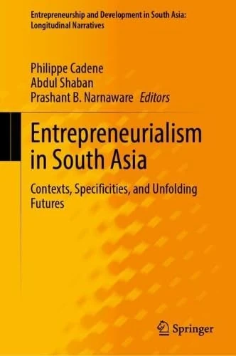 Entrepreneurialism in South Asia: Contexts, Specificities, and Unfolding Futures (Entrepreneurship and Development in South Asia: Longitudinal Narratives)