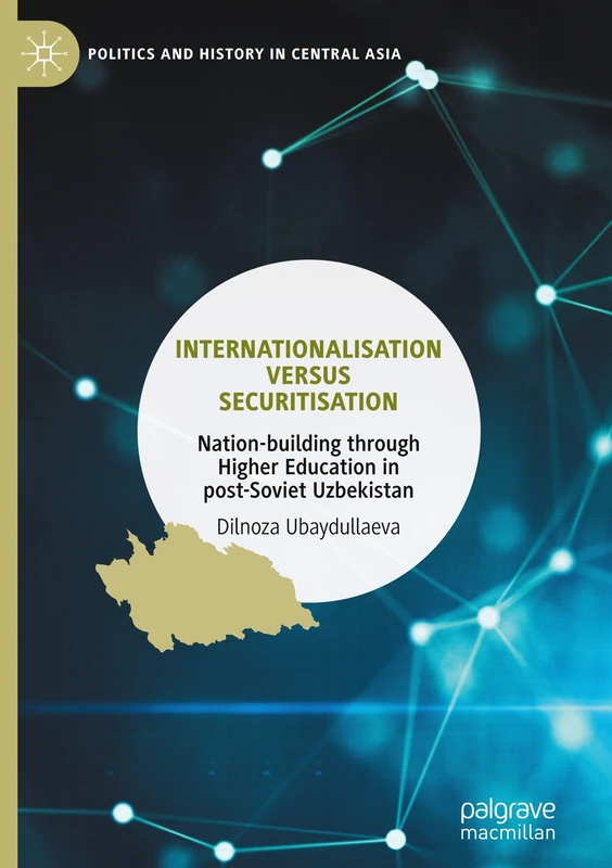 Internationalisation versus Securitisation: Nation-building through Higher Education in post-Soviet Uzbekistan (Politics and History in Central Asia)