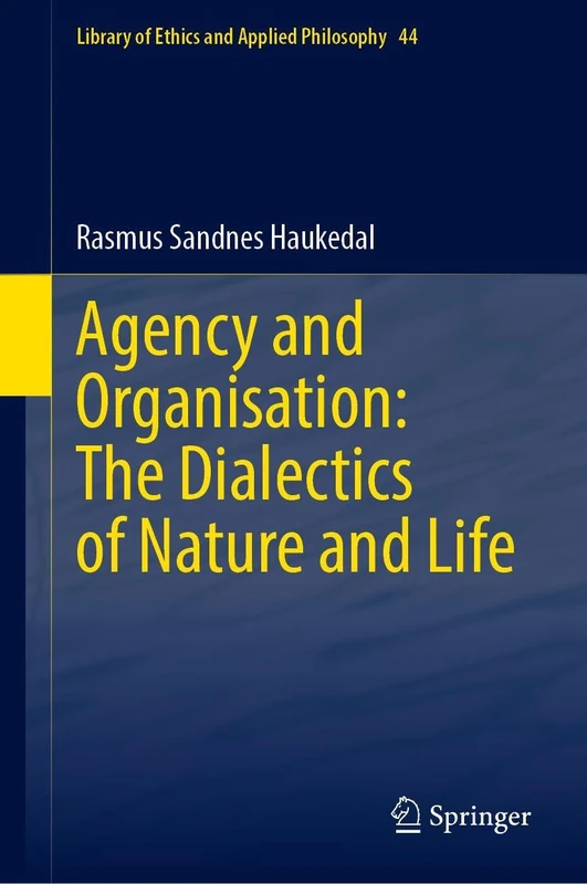 Agency and Organisation: The Dialectics of Nature and Life (Library of Ethics and Applied Philosophy, 44)