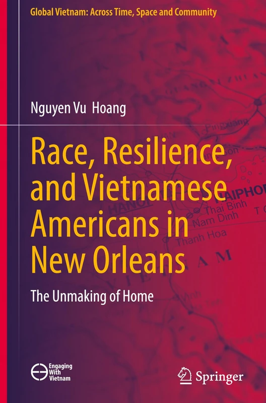 Race, Resilience, and Vietnamese Americans in New Orleans: The Unmaking of Home (Global Vietnam: Across Time, Space and Community)