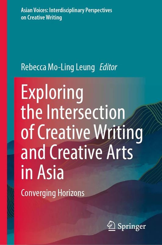 Exploring the Intersection of Creative Writing and Creative Arts in Asia: Converging Horizons (Asian Voices: Interdisciplinary Perspectives on Creative Writing)