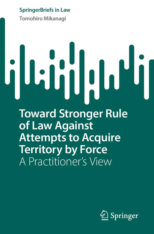 Toward Stronger Rule of Law Against Attempts to Acquire Territory by Force: A Practitioner’s View (SpringerBriefs in Law)