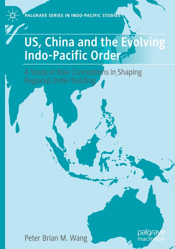 US, China and the Evolving Indo-Pacific Order: A Study of Role Conceptions in Shaping Regional Order Building (Palgrave Series in Indo-Pacific Studies)