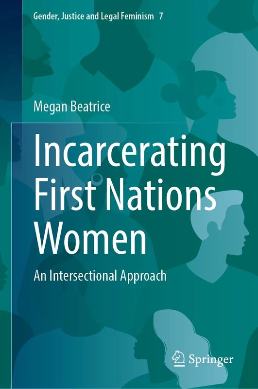 Incarcerating First Nations Women: An Intersectional Approach (Gender, Justice and Legal Feminism, 7)