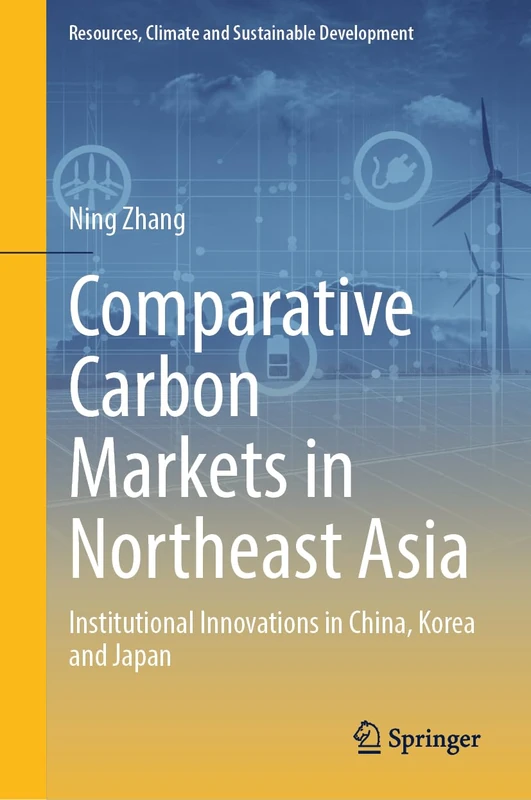 Comparative Carbon Markets in Northeast Asia: Institutional Innovations in China, Korea and Japan (Resources, Climate and Sustainable Development)