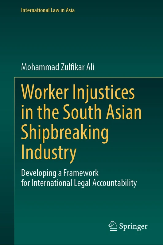 Worker Injustices in the South Asian Shipbreaking Industry: Developing a Framework for International Legal Accountability (International Law in Asia)