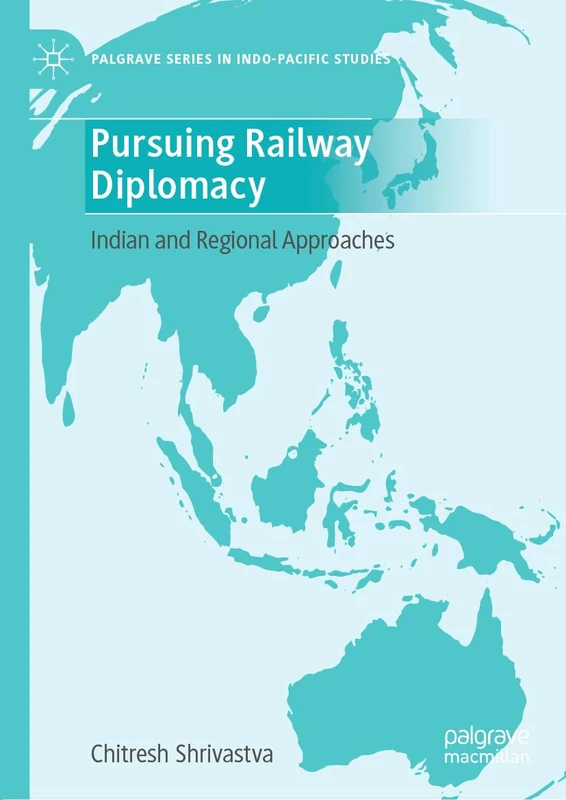 Pursuing Railway Diplomacy: Indian and Regional Approaches (Palgrave Series in Indo-Pacific Studies)