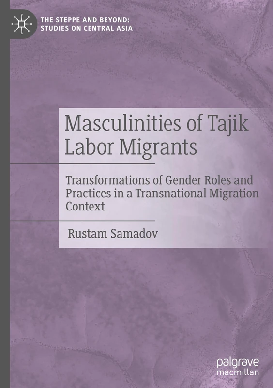 Masculinities of Tajik Labor Migrants: Transformations of Gender Roles and Practices in a Transnational Migration Context (The Steppe and Beyond: Studies on Central Asia)