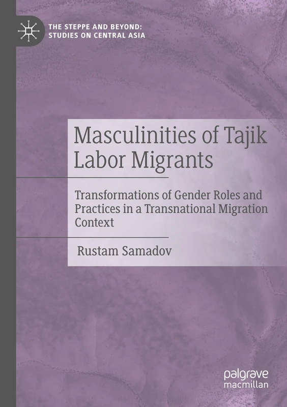 Masculinities of Tajik Labor Migrants: Transformations of Gender Roles and Practices in a Transnational Migration Context (The Steppe and Beyond: Studies on Central Asia)