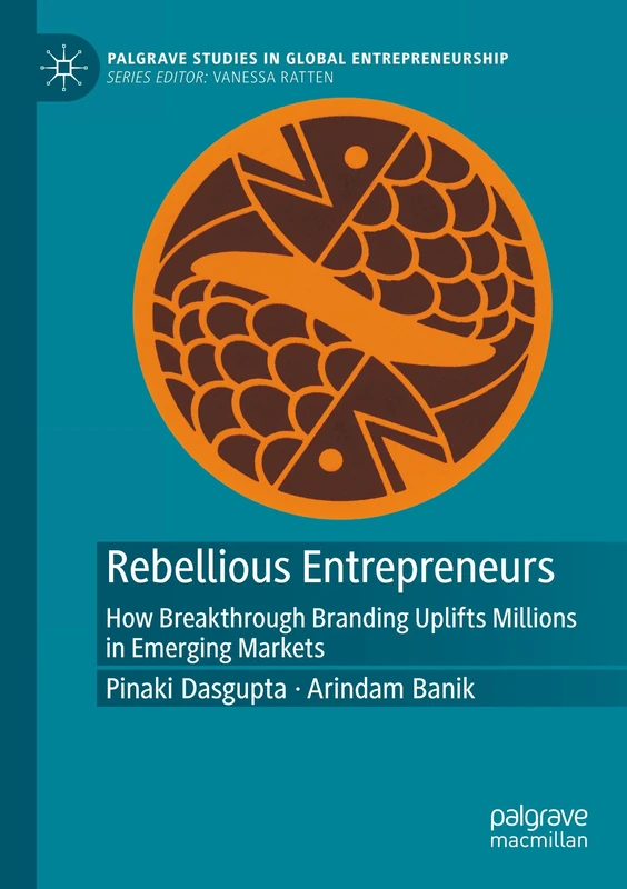 Rebellious Entrepreneurs: How Breakthrough Branding Uplifts Millions in Emerging Markets (Palgrave Studies in Global Entrepreneurship)