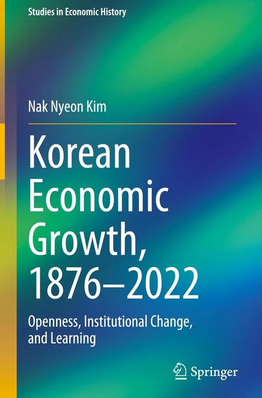 Korean Economic Growth, 1876 - 2022: Openness, Institutional Change, and Learning (Studies in Economic History)