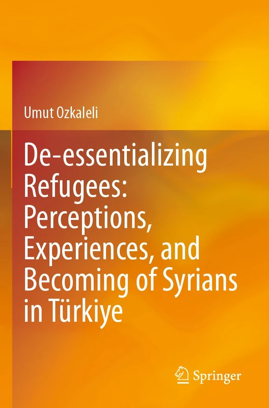 De-essentializing Refugees: Perceptions, Experiences, and Becoming of Syrians in Türkiye