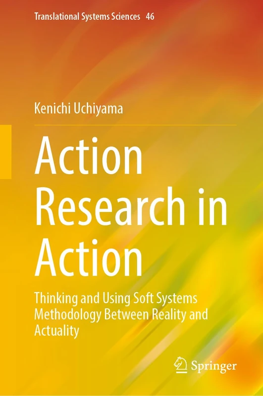 Action Research in Action: Thinking and Using Soft Systems Methodology Between Reality and Actuality: 46 (Translational Systems Sciences, 46)