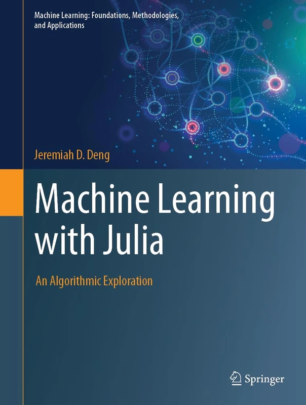 Machine Learning with Julia: An Algorithmic Exploration (Machine Learning: Foundations, Methodologies, and Applications)