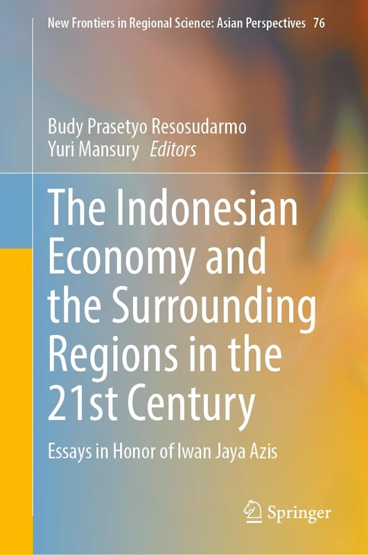 The Indonesian Economy and the Surrounding Regions in the 21st Century: Essays in Honor of Iwan Jaya Azis: 76 (New Frontiers in Regional Science: Asian Perspectives, 76)