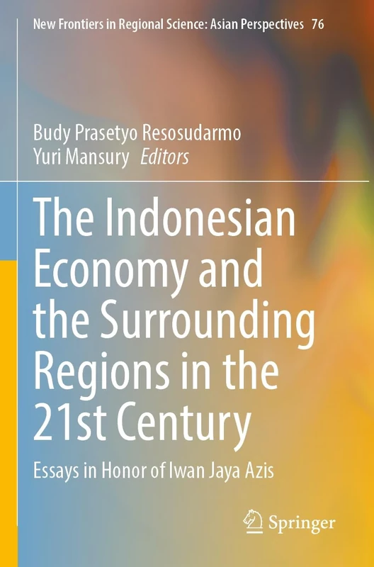 The Indonesian Economy and the Surrounding Regions in the 21st Century: Essays in Honor of Iwan Jaya Azis: 76 (New Frontiers in Regional Science: Asian Perspectives, 76)