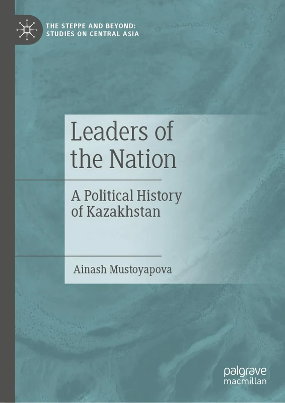 Leaders of the Nation: A Political History of Kazakhstan (The Steppe and Beyond: Studies on Central Asia)
