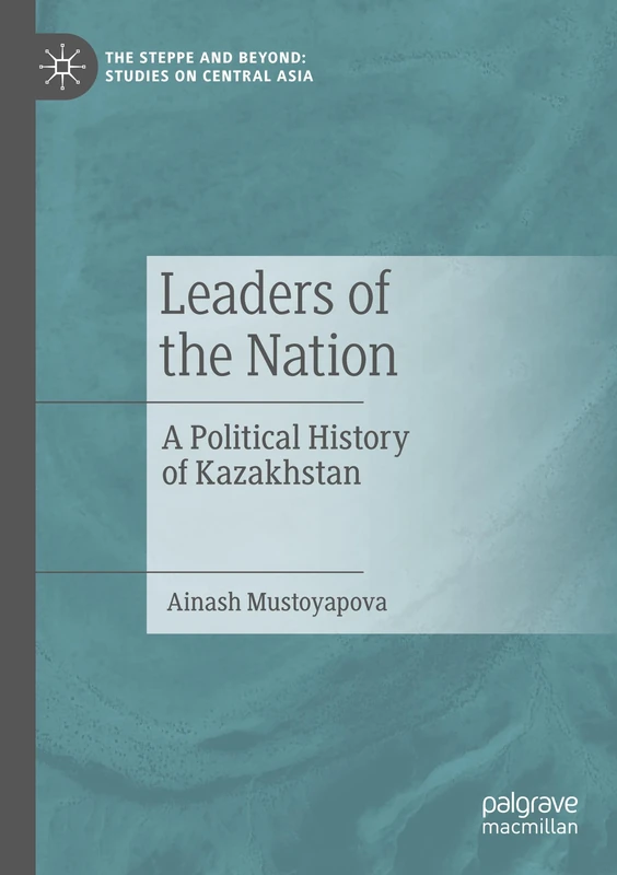 Leaders of the Nation: A Political History of Kazakhstan (The Steppe and Beyond: Studies on Central Asia)