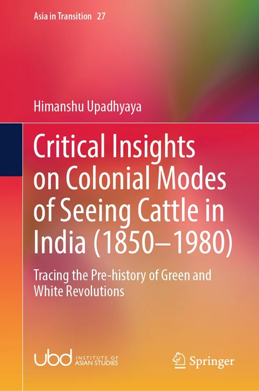 Critical Insights on Colonial Modes of Seeing Cattle in India (1850–1980): Tracing the Pre-history of Green and White Revolutions: 27 (Asia in Transition, 27)