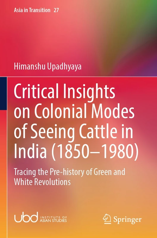 Critical Insights on Colonial Modes of Seeing Cattle in India (1850–1980): Tracing the Pre-history of Green and White Revolutions (Asia in Transition, 27)