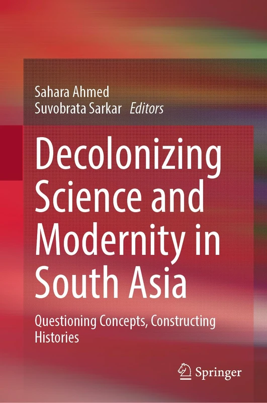 Decolonizing Science and Modernity in South Asia: Questioning Concepts, Constructing Histories