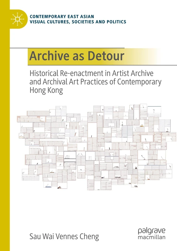 Archive as Detour: Historical Re-enactment in Artist Archive and Archival Art Practices of Contemporary Hong Kong (Contemporary East Asian Visual Cultures, Societies and Politics)