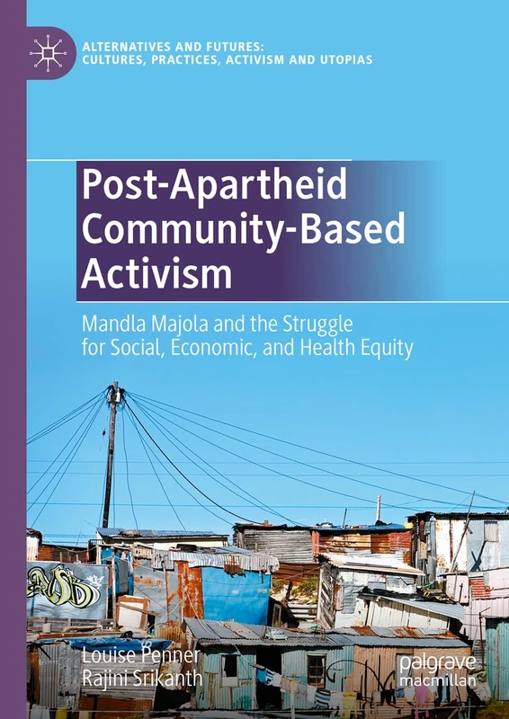 Post-Apartheid Community-Based Activism: Mandla Majola and the Struggle for Social, Economic, and Health Equity (Alternatives and Futures: Cultures, Practices, Activism and Utopias)