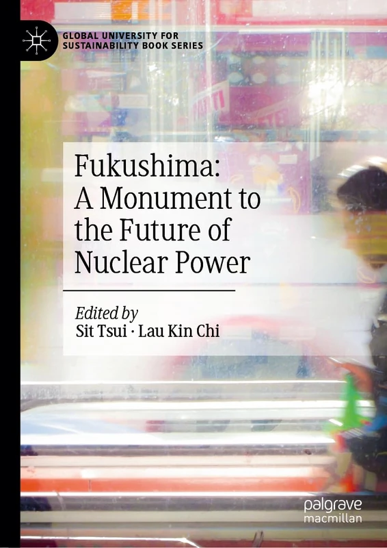 Fukushima: A Monument to the Future of Nuclear Power (Global University for Sustainability Book Series)