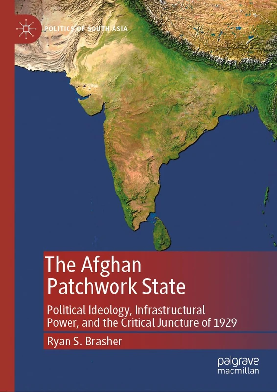 The Afghan Patchwork State: Political Ideology, Infrastructural Power, and the Critical Juncture of 1929 (Politics of South Asia)
