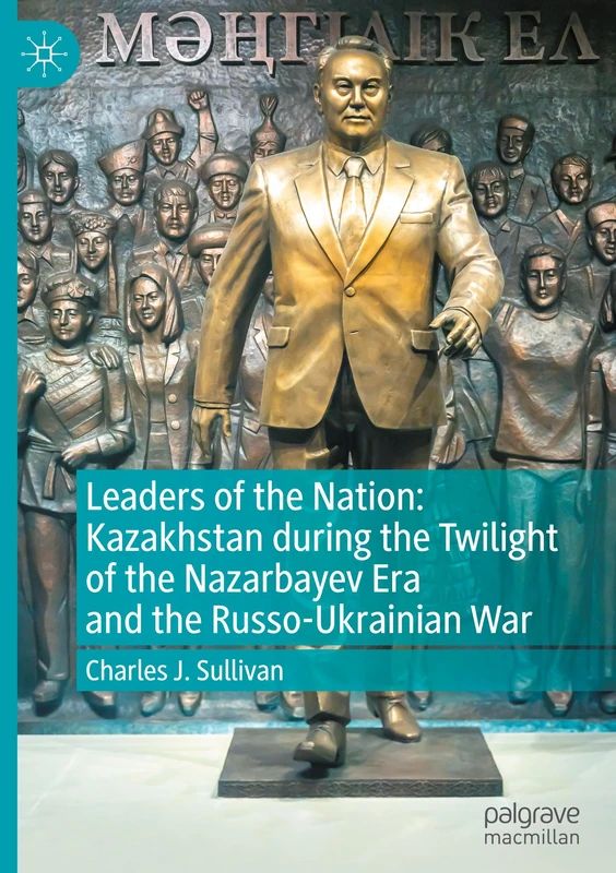 Leaders of the Nation: Kazakhstan during the Twilight of the Nazarbayev Era and the Russo-Ukrainian War
