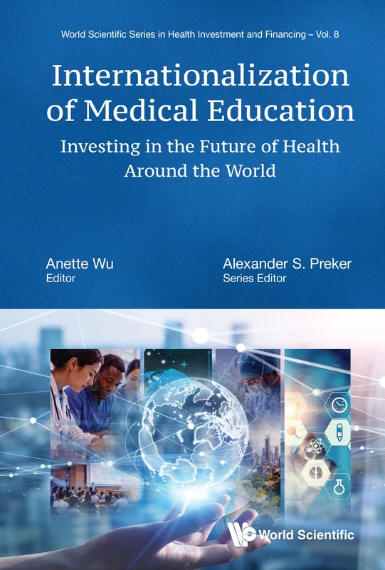 INTERNATIONALIZATION OF MEDICAL EDUCATION: INVESTING IN THE FUTURE OF HEALTH AROUND THE WORLD: 8 (WORLD SCIENTIFIC SERIES IN HEALTH INVESTMENT AND FINANCING)