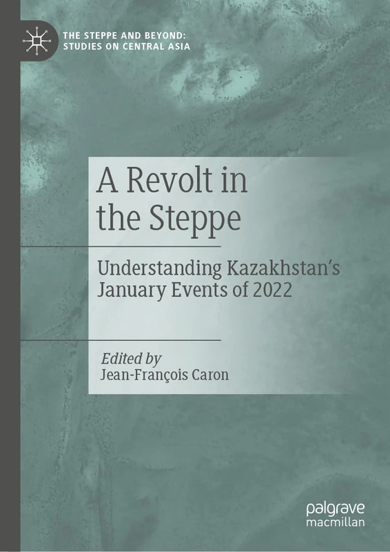 A Revolt in the Steppe: Understanding Kazakhstan’s January Events of 2022 (The Steppe and Beyond: Studies on Central Asia)