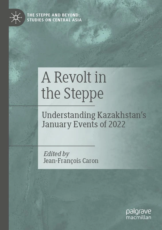 A Revolt in the Steppe: Understanding Kazakhstan’s January Events of 2022 (The Steppe and Beyond: Studies on Central Asia)