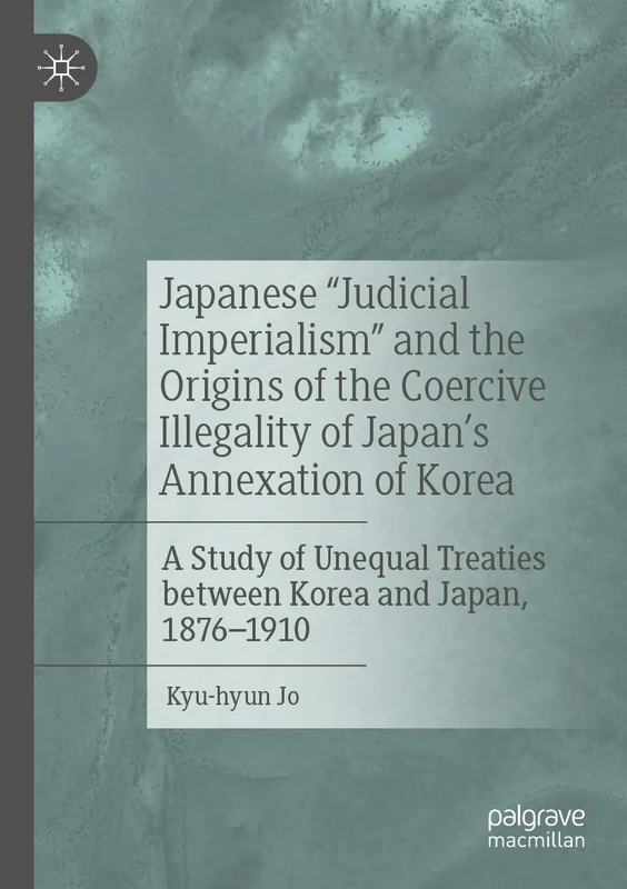Japanese "Judicial Imperialism" and the Origins of the Coercive Illegality of Japan's Annexation of Korea: A Study of Unequal Treaties between Korea and Japan, 1876–1910