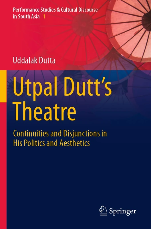 Utpal Dutt's Theatre: Continuities and Disjunctions in His Politics and Aesthetics: 1 (Performance Studies & Cultural Discourse in South Asia, 1)