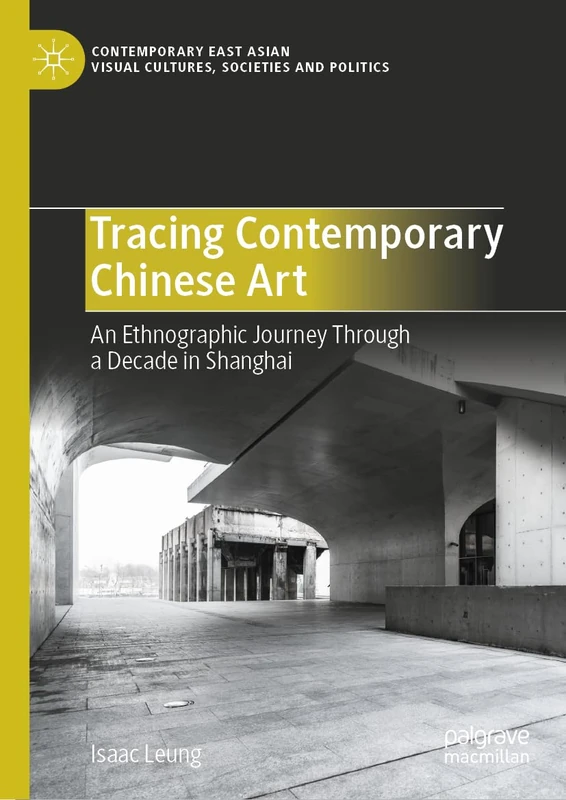 Tracing Contemporary Chinese Art: An Ethnographic Journey Through a Decade in Shanghai (Contemporary East Asian Visual Cultures, Societies and Politics)