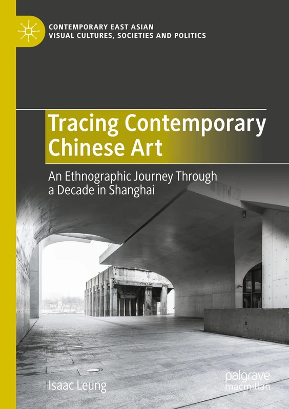 Tracing Contemporary Chinese Art: An Ethnographic Journey Through a Decade in Shanghai (Contemporary East Asian Visual Cultures, Societies and Politics)
