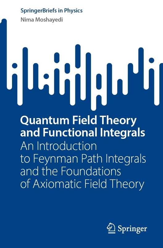 Quantum Field Theory and Functional Integrals: An Introduction to Feynman Path Integrals and the Foundations of Axiomatic Field Theory (SpringerBriefs in Physics)