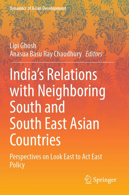 India’s Relations with Neighboring South and South East Asian Countries: Perspectives on Look East to Act East Policy (Dynamics of Asian Development)