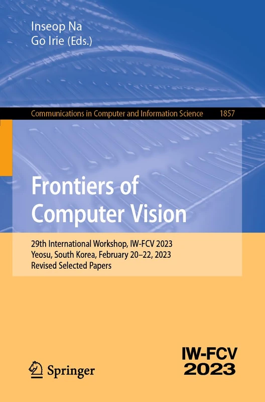 Frontiers of Computer Vision: 29th International Workshop, IW-FCV 2023, Yeosu, South Korea, February 20–22, 2023, Revised Selected Papers: 1857 ... in Computer and Information Science, 1857)