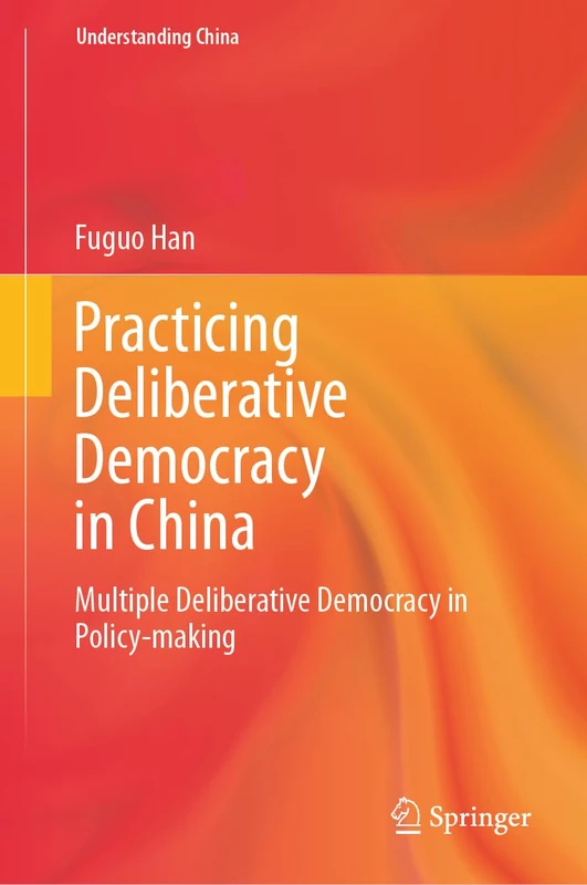Practicing Deliberative Democracy in China: Multiple Deliberative Democracy in Policy-making (Understanding China)