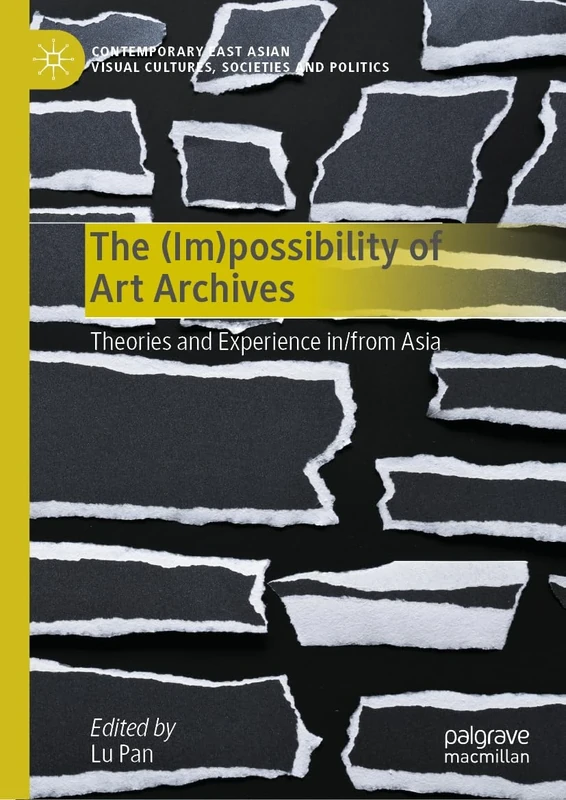 The (Im)possibility of Art Archives: Theories and Experience in/from Asia (Contemporary East Asian Visual Cultures, Societies and Politics)